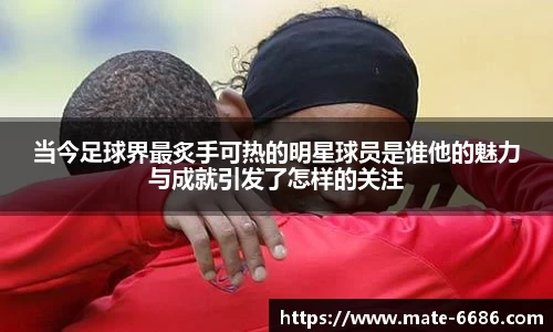 当今足球界最炙手可热的明星球员是谁他的魅力与成就引发了怎样的关注